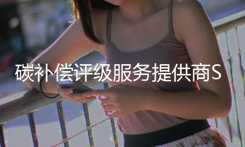 碳补偿评级服务提供商Sylvera完成3200万美元A轮融资,以解决碳信用问题
