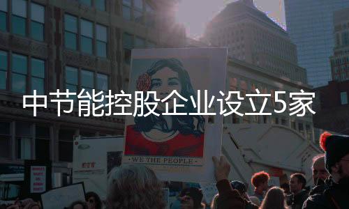 中节能控股企业设立5家环保公司:均注资1亿
