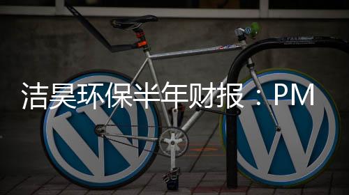 洁昊环保半年财报:PM2.5销量减少致净利润下滑24%
