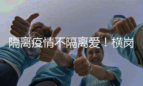 隔离疫情不隔离爱!横岗这个社区上门暖心守护居民
