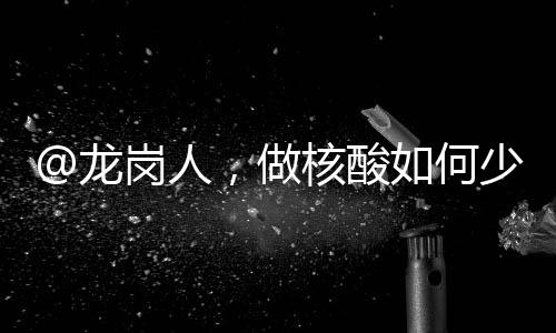 @龙岗人,做核酸如何少排队?错开高峰很重要