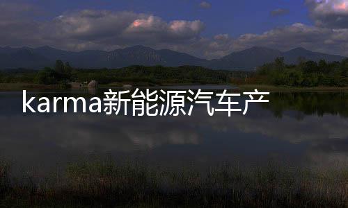 karma新能源汽车产业的两大前浪之一,依然让后浪敬畏